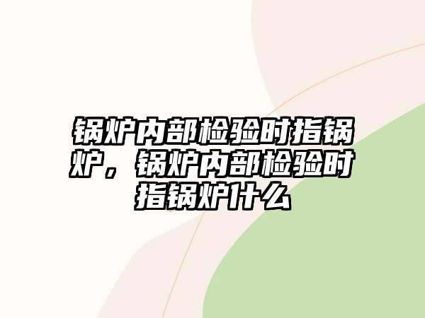 鍋爐內(nèi)部檢驗時指鍋爐，鍋爐內(nèi)部檢驗時指鍋爐什么