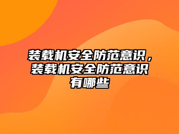 裝載機安全防范意識，裝載機安全防范意識有哪些