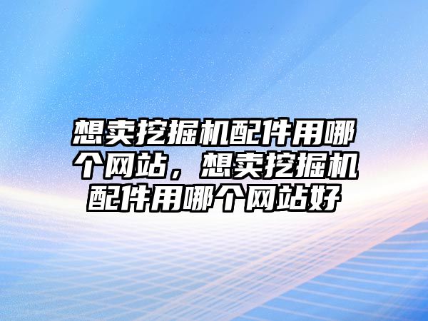 想賣挖掘機(jī)配件用哪個(gè)網(wǎng)站，想賣挖掘機(jī)配件用哪個(gè)網(wǎng)站好