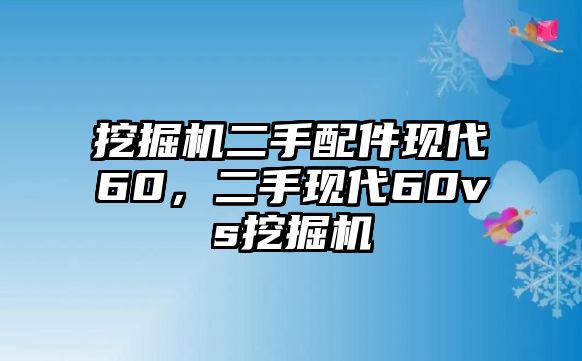 挖掘機(jī)二手配件現(xiàn)代60，二手現(xiàn)代60vs挖掘機(jī)