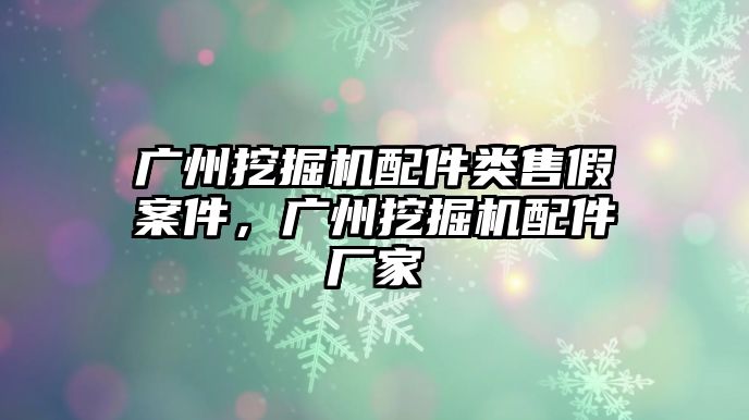 廣州挖掘機(jī)配件類售假案件，廣州挖掘機(jī)配件廠家