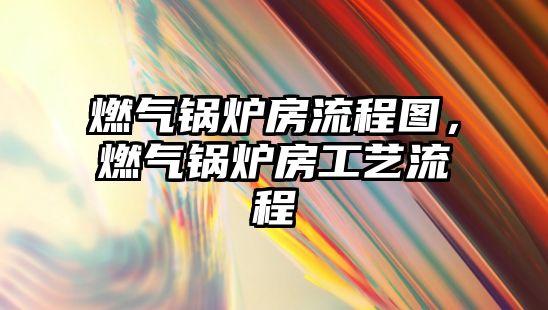 燃?xì)忮仩t房流程圖，燃?xì)忮仩t房工藝流程