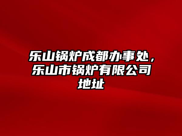 樂山鍋爐成都辦事處，樂山市鍋爐有限公司地址