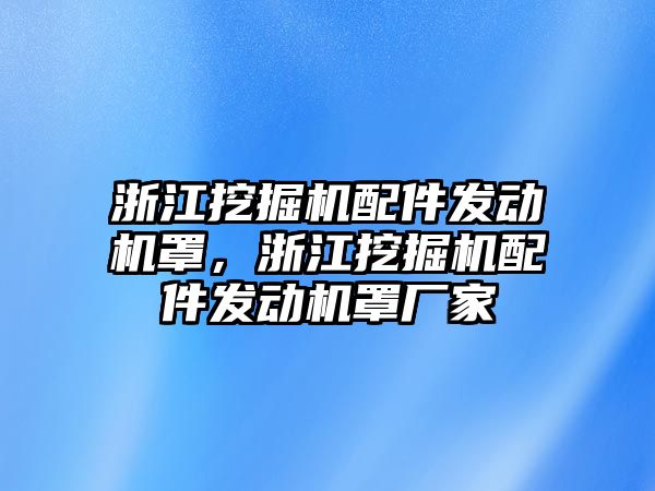 浙江挖掘機配件發(fā)動機罩，浙江挖掘機配件發(fā)動機罩廠家