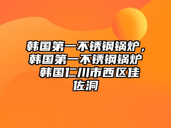 韓國第一不銹鋼鍋爐，韓國第一不銹鋼鍋爐 韓國仁川市西區(qū)佳佐洞