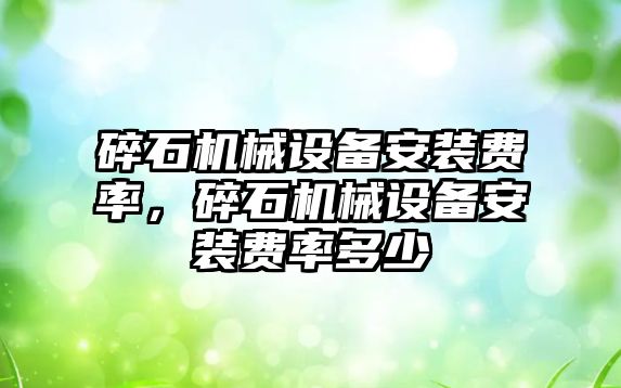 碎石機械設(shè)備安裝費率，碎石機械設(shè)備安裝費率多少