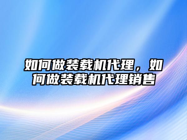 如何做裝載機(jī)代理，如何做裝載機(jī)代理銷售