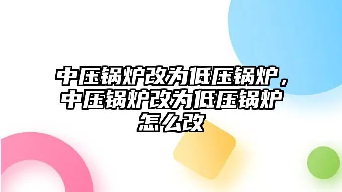 中壓鍋爐改為低壓鍋爐，中壓鍋爐改為低壓鍋爐怎么改