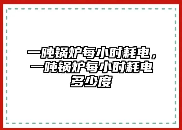 一噸鍋爐每小時耗電，一噸鍋爐每小時耗電多少度