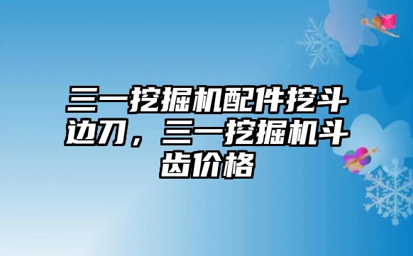 三一挖掘機配件挖斗邊刀，三一挖掘機斗齒價格