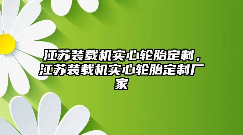 江蘇裝載機(jī)實(shí)心輪胎定制，江蘇裝載機(jī)實(shí)心輪胎定制廠家