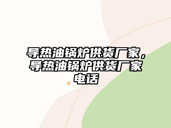 導(dǎo)熱油鍋爐供貨廠家，導(dǎo)熱油鍋爐供貨廠家電話