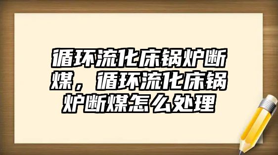 循環(huán)流化床鍋爐斷煤，循環(huán)流化床鍋爐斷煤怎么處理