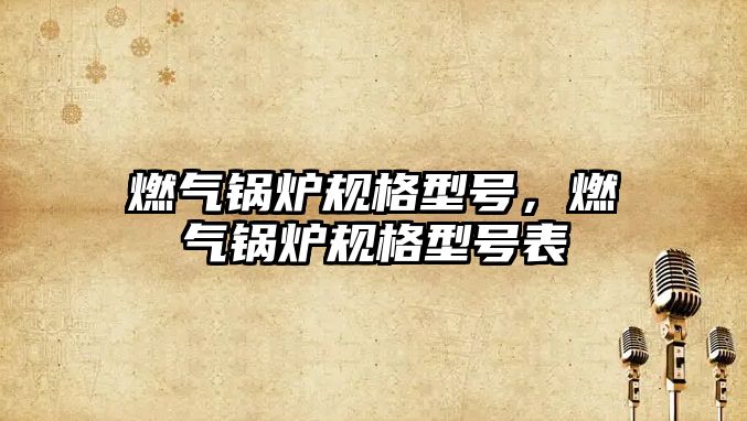 燃?xì)忮仩t規(guī)格型號，燃?xì)忮仩t規(guī)格型號表