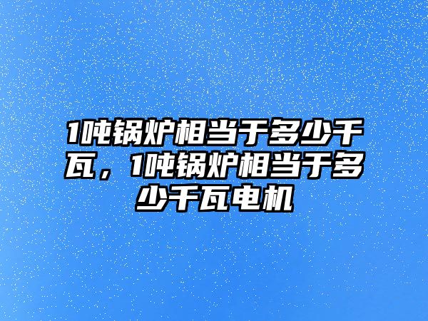 1噸鍋爐相當于多少千瓦，1噸鍋爐相當于多少千瓦電機