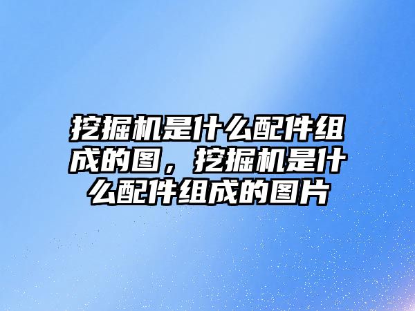 挖掘機(jī)是什么配件組成的圖，挖掘機(jī)是什么配件組成的圖片