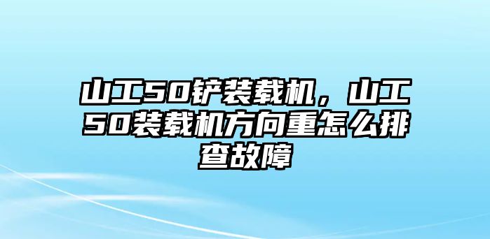 山工50鏟裝載機(jī)，山工50裝載機(jī)方向重怎么排查故障