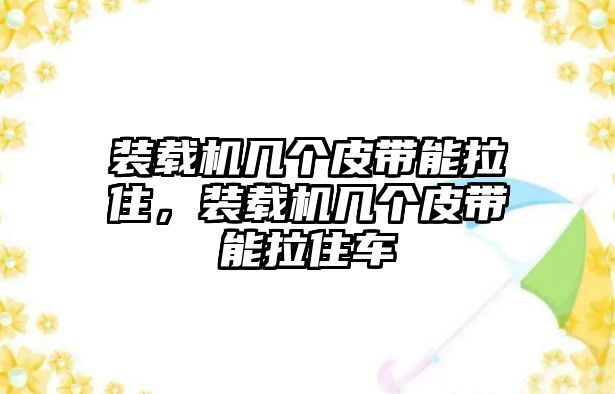 裝載機幾個皮帶能拉住，裝載機幾個皮帶能拉住車