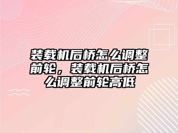 裝載機后橋怎么調(diào)整前輪，裝載機后橋怎么調(diào)整前輪高低