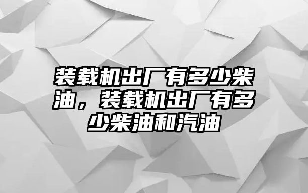 裝載機(jī)出廠有多少柴油，裝載機(jī)出廠有多少柴油和汽油