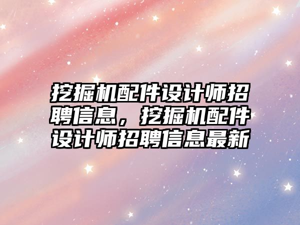 挖掘機(jī)配件設(shè)計師招聘信息，挖掘機(jī)配件設(shè)計師招聘信息最新