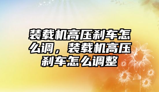 裝載機高壓剎車怎么調(diào)，裝載機高壓剎車怎么調(diào)整