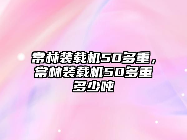 常林裝載機50多重，常林裝載機50多重多少噸