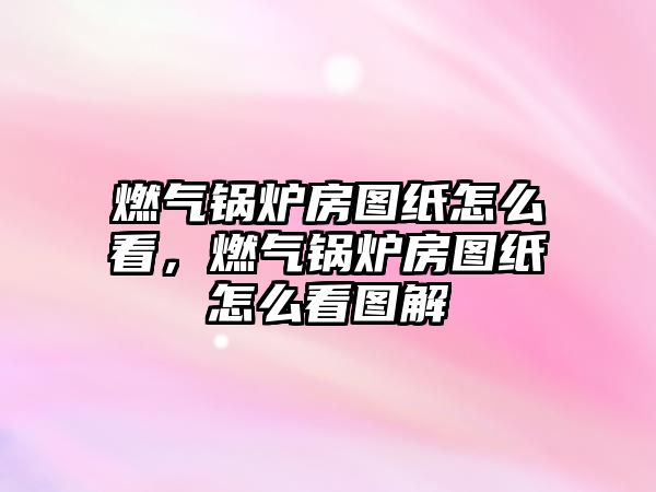 燃?xì)忮仩t房圖紙?jiān)趺纯?，燃?xì)忮仩t房圖紙?jiān)趺纯磮D解