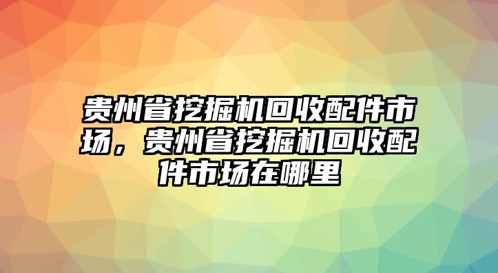 貴州省挖掘機(jī)回收配件市場，貴州省挖掘機(jī)回收配件市場在哪里