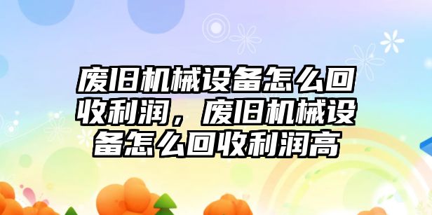 廢舊機械設(shè)備怎么回收利潤，廢舊機械設(shè)備怎么回收利潤高