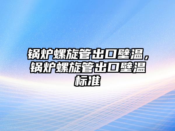 鍋爐螺旋管出口壁溫，鍋爐螺旋管出口壁溫標準