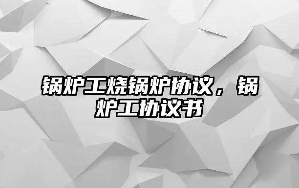 鍋爐工燒鍋爐協(xié)議，鍋爐工協(xié)議書