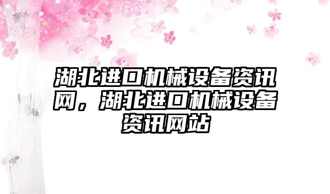 湖北進口機械設(shè)備資訊網(wǎng)，湖北進口機械設(shè)備資訊網(wǎng)站