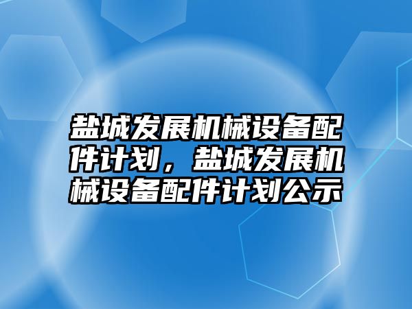 鹽城發(fā)展機械設(shè)備配件計劃，鹽城發(fā)展機械設(shè)備配件計劃公示