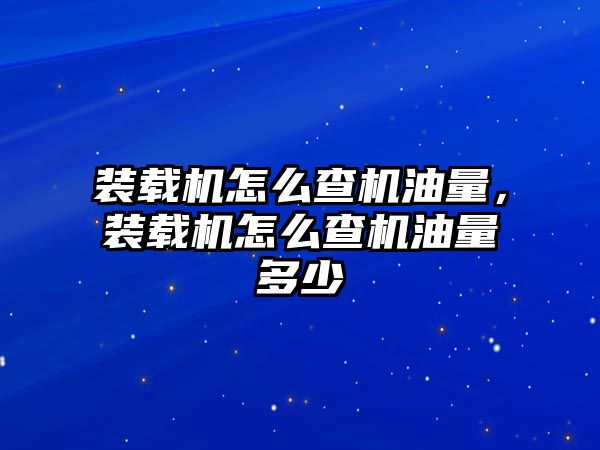 裝載機怎么查機油量，裝載機怎么查機油量多少