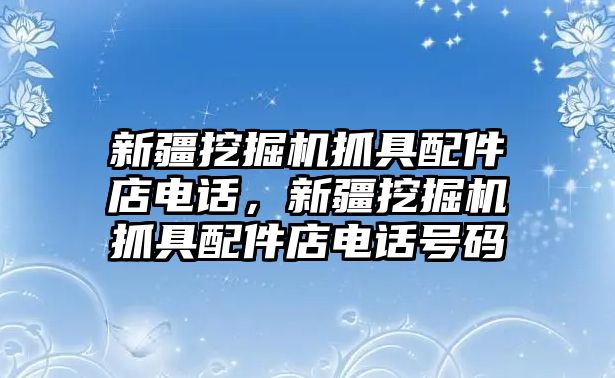 新疆挖掘機抓具配件店電話，新疆挖掘機抓具配件店電話號碼