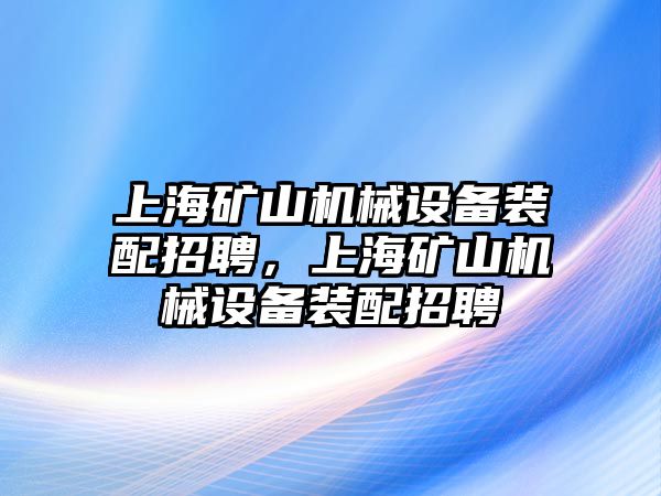 上海礦山機械設備裝配招聘，上海礦山機械設備裝配招聘