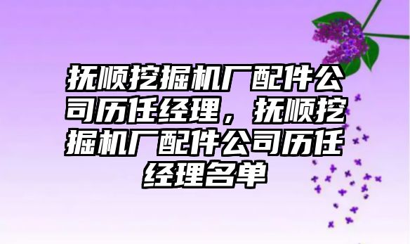 撫順挖掘機廠配件公司歷任經(jīng)理，撫順挖掘機廠配件公司歷任經(jīng)理名單