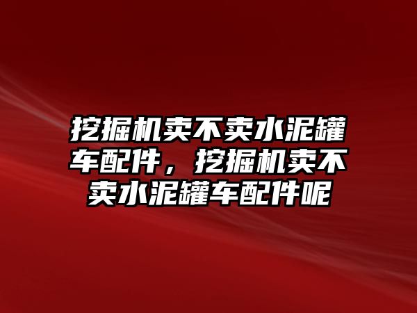 挖掘機(jī)賣不賣水泥罐車配件，挖掘機(jī)賣不賣水泥罐車配件呢