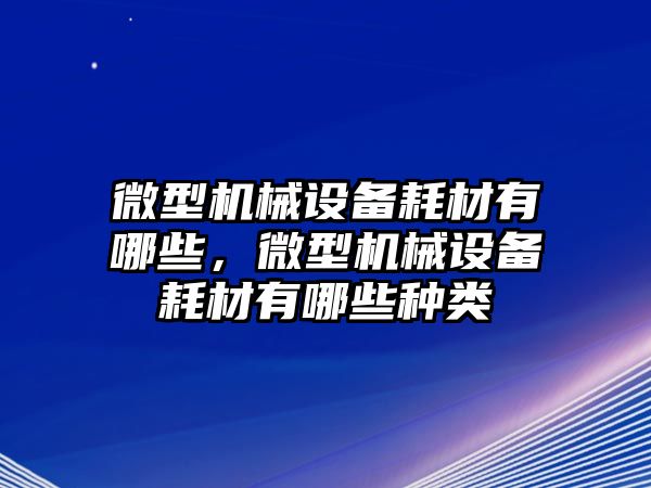 微型機(jī)械設(shè)備耗材有哪些，微型機(jī)械設(shè)備耗材有哪些種類