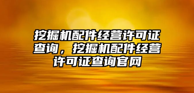 挖掘機(jī)配件經(jīng)營許可證查詢，挖掘機(jī)配件經(jīng)營許可證查詢官網(wǎng)