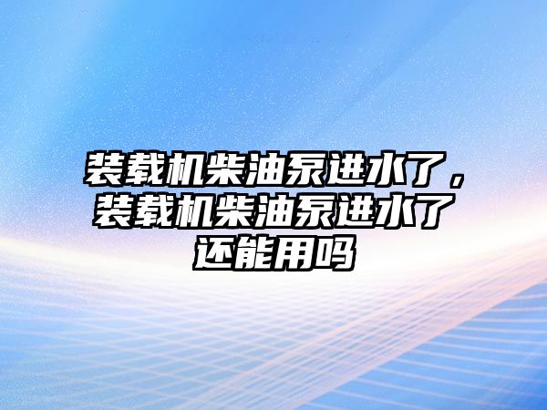 裝載機柴油泵進水了，裝載機柴油泵進水了還能用嗎