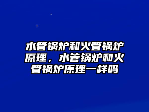 水管鍋爐和火管鍋爐原理，水管鍋爐和火管鍋爐原理一樣嗎