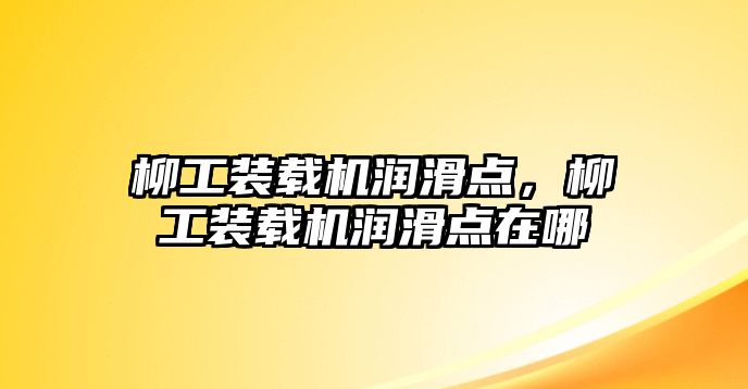 柳工裝載機潤滑點，柳工裝載機潤滑點在哪