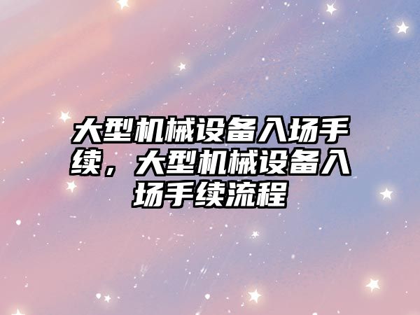 大型機械設備入場手續(xù)，大型機械設備入場手續(xù)流程