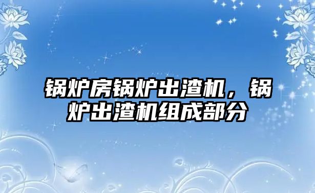 鍋爐房鍋爐出渣機(jī)，鍋爐出渣機(jī)組成部分