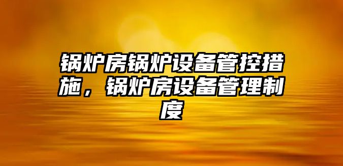 鍋爐房鍋爐設備管控措施，鍋爐房設備管理制度