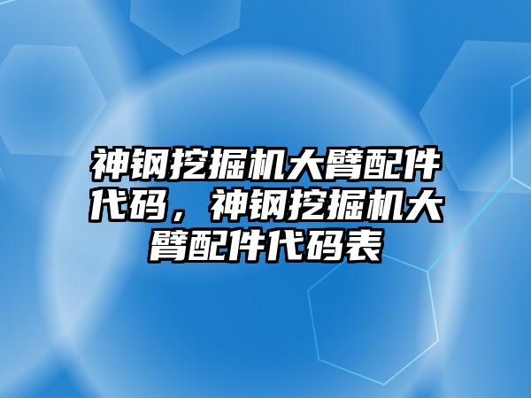 神鋼挖掘機(jī)大臂配件代碼，神鋼挖掘機(jī)大臂配件代碼表