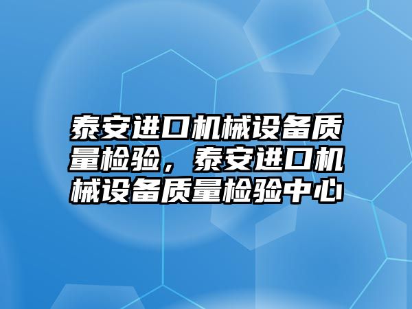 泰安進口機械設(shè)備質(zhì)量檢驗，泰安進口機械設(shè)備質(zhì)量檢驗中心