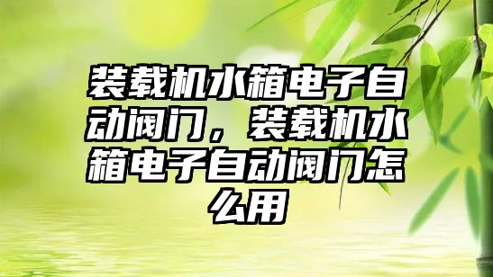 裝載機水箱電子自動閥門，裝載機水箱電子自動閥門怎么用